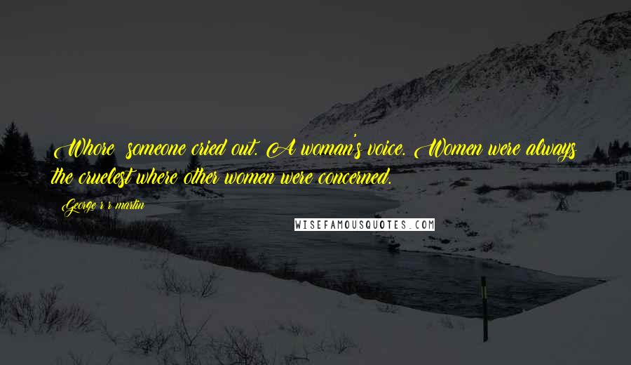 George R R Martin Quotes: Whore! someone cried out. A woman's voice. Women were always the cruelest where other women were concerned.
