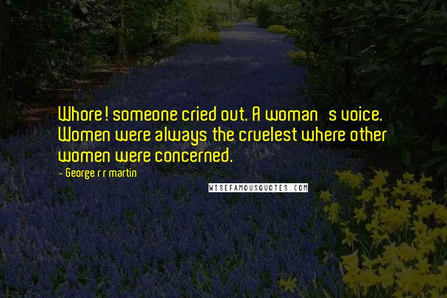 George R R Martin Quotes: Whore! someone cried out. A woman's voice. Women were always the cruelest where other women were concerned.