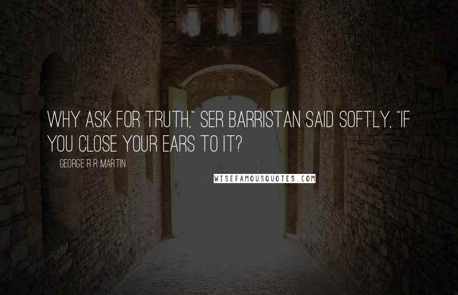 George R R Martin Quotes: Why ask for truth," Ser Barristan said softly, "if you close your ears to it?