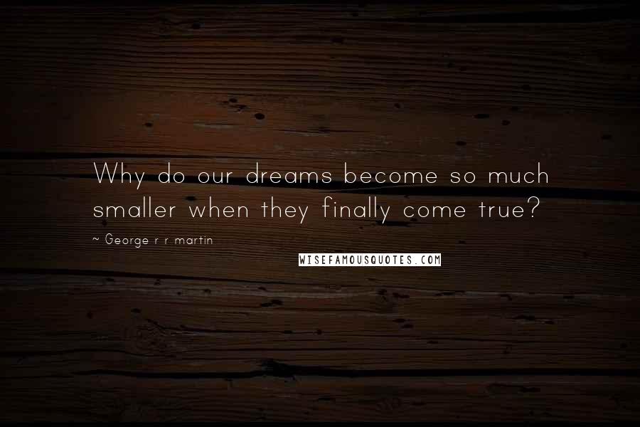 George R R Martin Quotes: Why do our dreams become so much smaller when they finally come true?