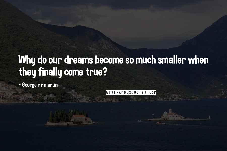 George R R Martin Quotes: Why do our dreams become so much smaller when they finally come true?