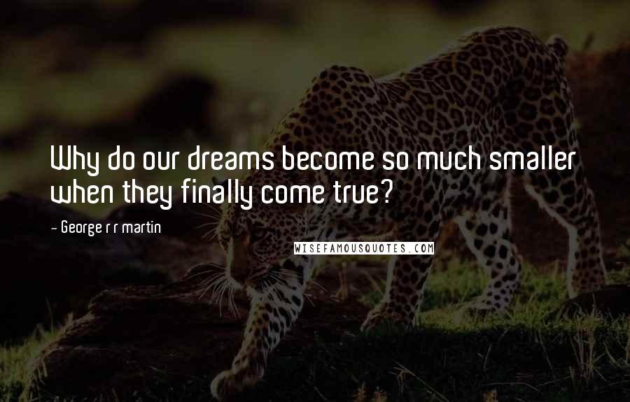 George R R Martin Quotes: Why do our dreams become so much smaller when they finally come true?