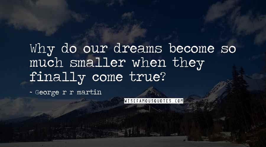 George R R Martin Quotes: Why do our dreams become so much smaller when they finally come true?