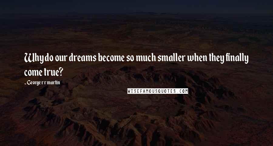 George R R Martin Quotes: Why do our dreams become so much smaller when they finally come true?