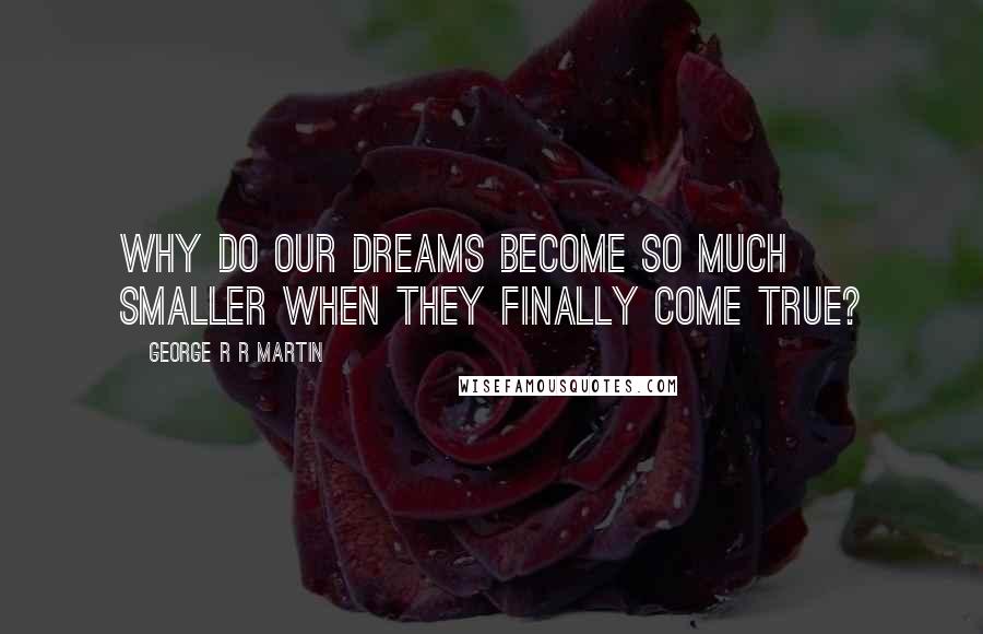 George R R Martin Quotes: Why do our dreams become so much smaller when they finally come true?