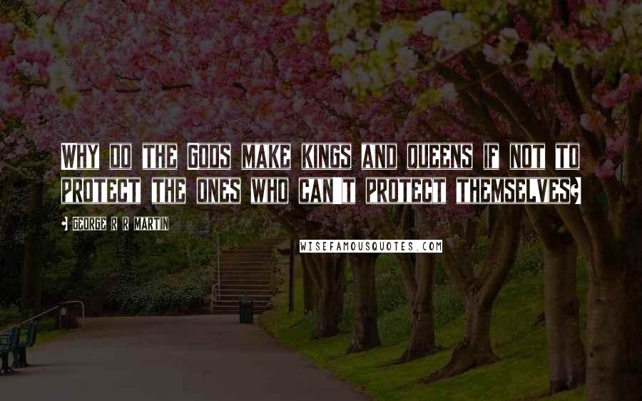 George R R Martin Quotes: Why do the Gods make kings and queens if not to protect the ones who can't protect themselves?