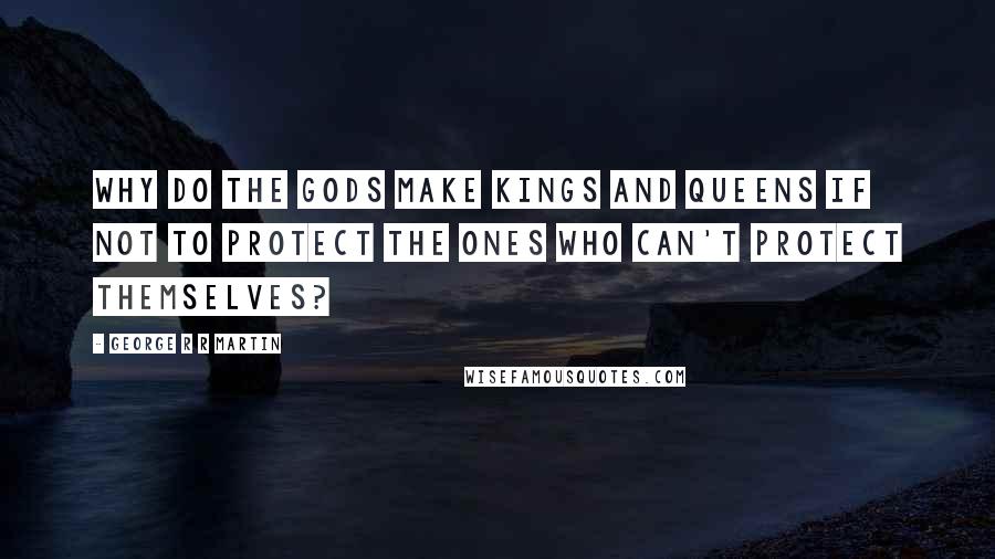 George R R Martin Quotes: Why do the Gods make kings and queens if not to protect the ones who can't protect themselves?