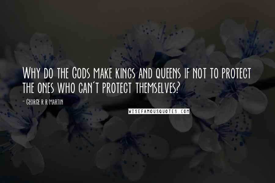 George R R Martin Quotes: Why do the Gods make kings and queens if not to protect the ones who can't protect themselves?