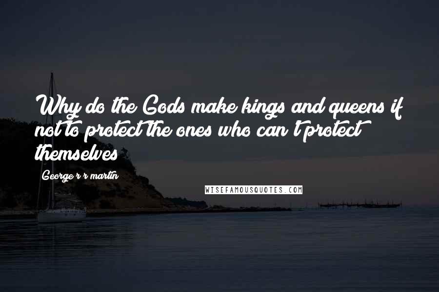 George R R Martin Quotes: Why do the Gods make kings and queens if not to protect the ones who can't protect themselves?