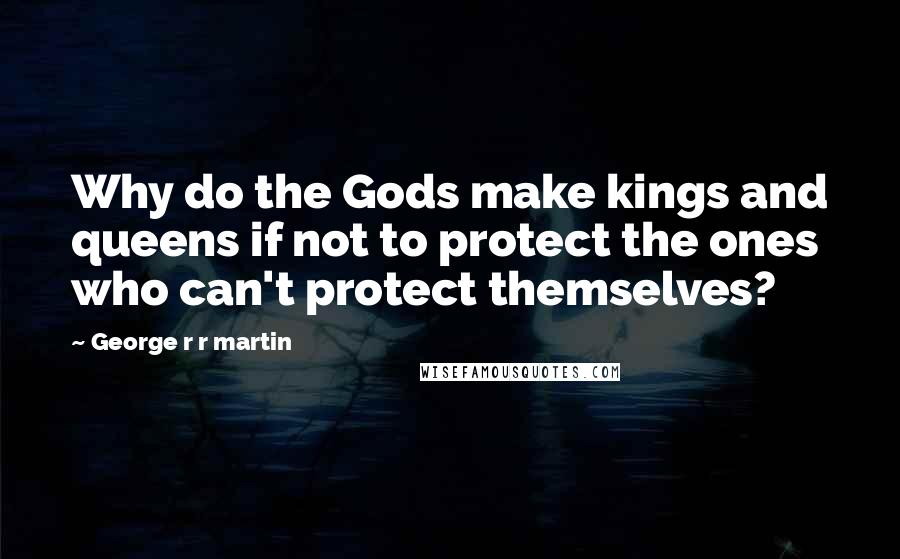 George R R Martin Quotes: Why do the Gods make kings and queens if not to protect the ones who can't protect themselves?