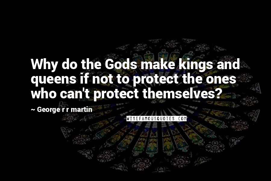 George R R Martin Quotes: Why do the Gods make kings and queens if not to protect the ones who can't protect themselves?