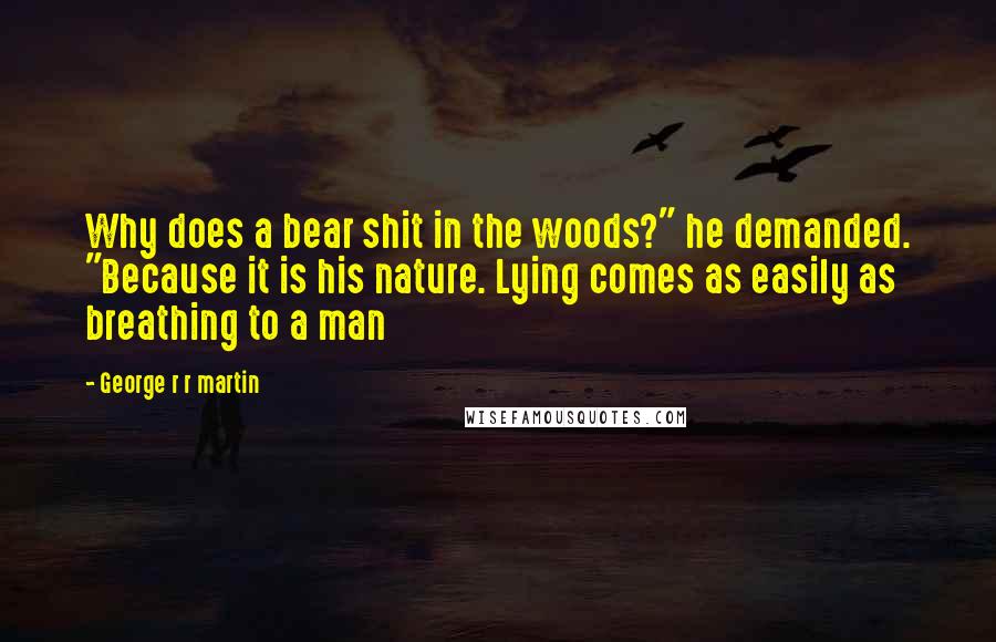 George R R Martin Quotes: Why does a bear shit in the woods?" he demanded. "Because it is his nature. Lying comes as easily as breathing to a man
