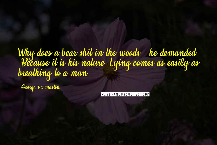 George R R Martin Quotes: Why does a bear shit in the woods?" he demanded. "Because it is his nature. Lying comes as easily as breathing to a man