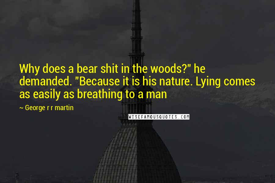 George R R Martin Quotes: Why does a bear shit in the woods?" he demanded. "Because it is his nature. Lying comes as easily as breathing to a man