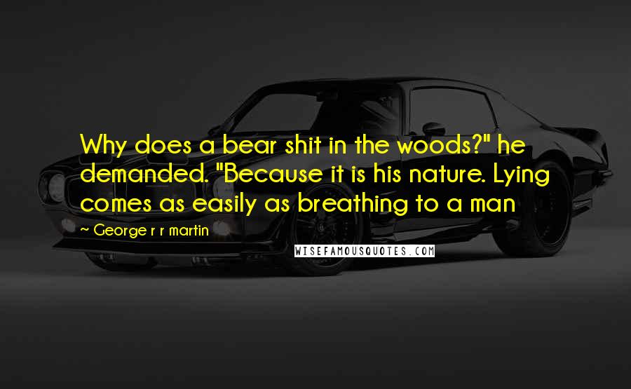 George R R Martin Quotes: Why does a bear shit in the woods?" he demanded. "Because it is his nature. Lying comes as easily as breathing to a man