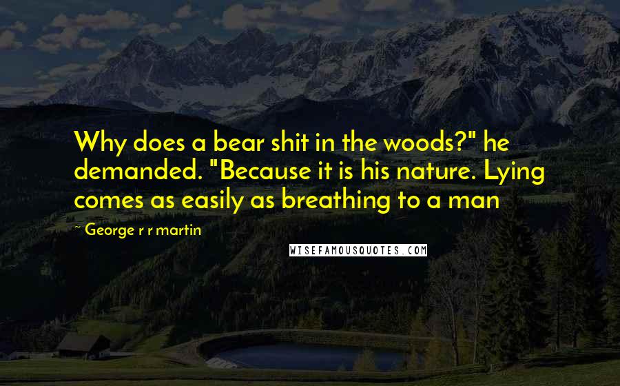 George R R Martin Quotes: Why does a bear shit in the woods?" he demanded. "Because it is his nature. Lying comes as easily as breathing to a man