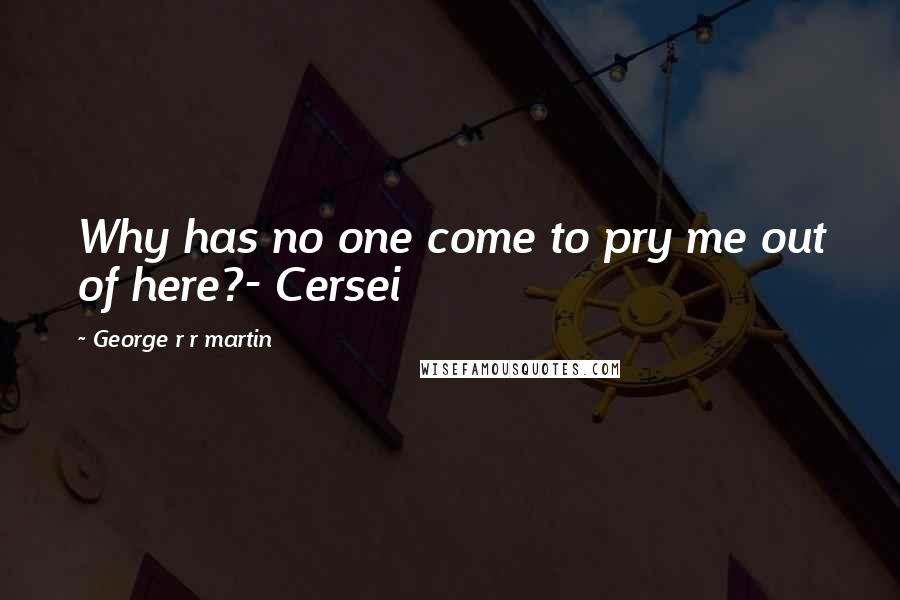 George R R Martin Quotes: Why has no one come to pry me out of here?- Cersei