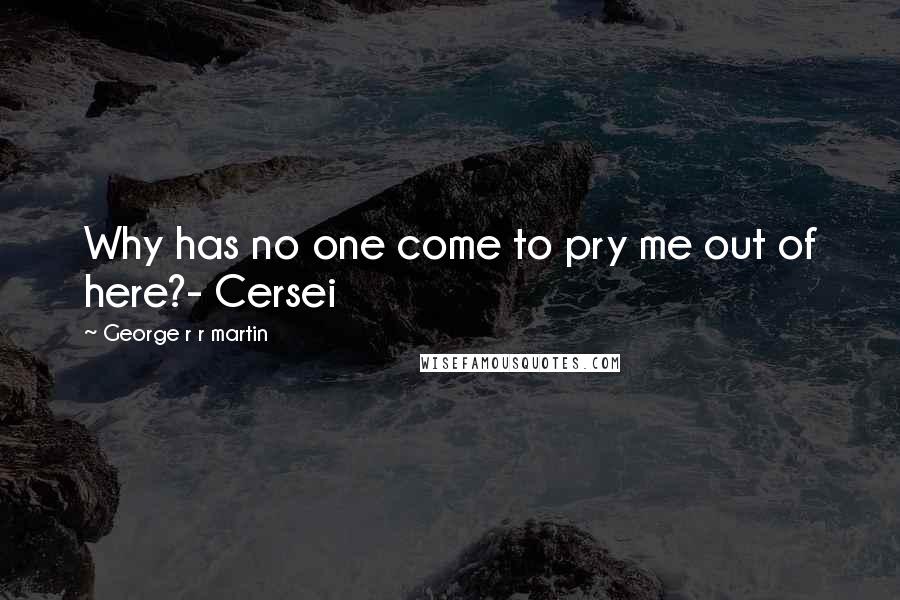 George R R Martin Quotes: Why has no one come to pry me out of here?- Cersei