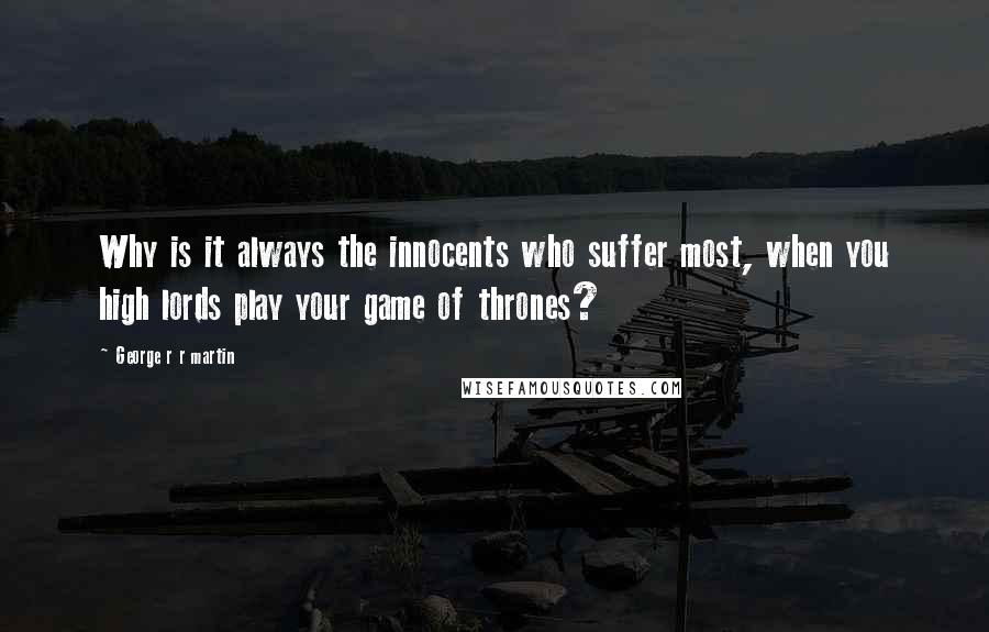 George R R Martin Quotes: Why is it always the innocents who suffer most, when you high lords play your game of thrones?