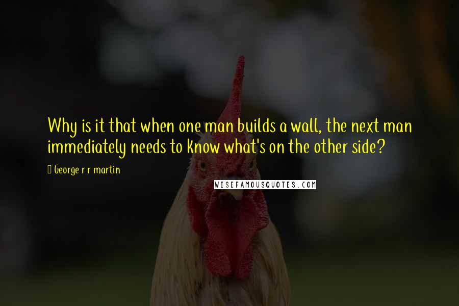 George R R Martin Quotes: Why is it that when one man builds a wall, the next man immediately needs to know what's on the other side?