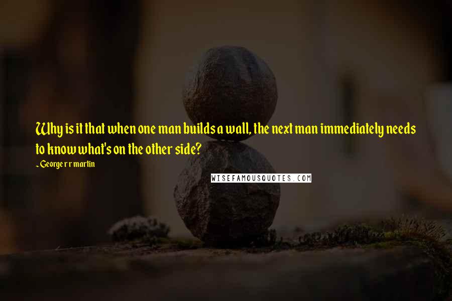 George R R Martin Quotes: Why is it that when one man builds a wall, the next man immediately needs to know what's on the other side?