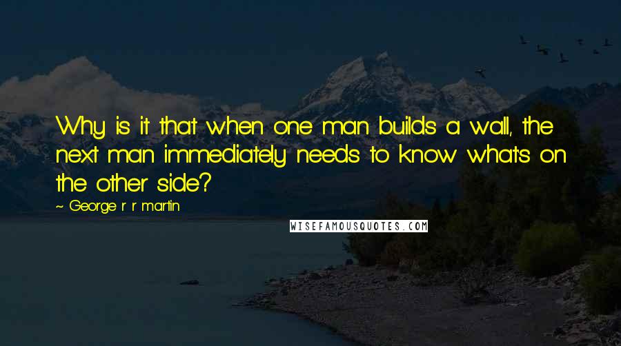 George R R Martin Quotes: Why is it that when one man builds a wall, the next man immediately needs to know what's on the other side?