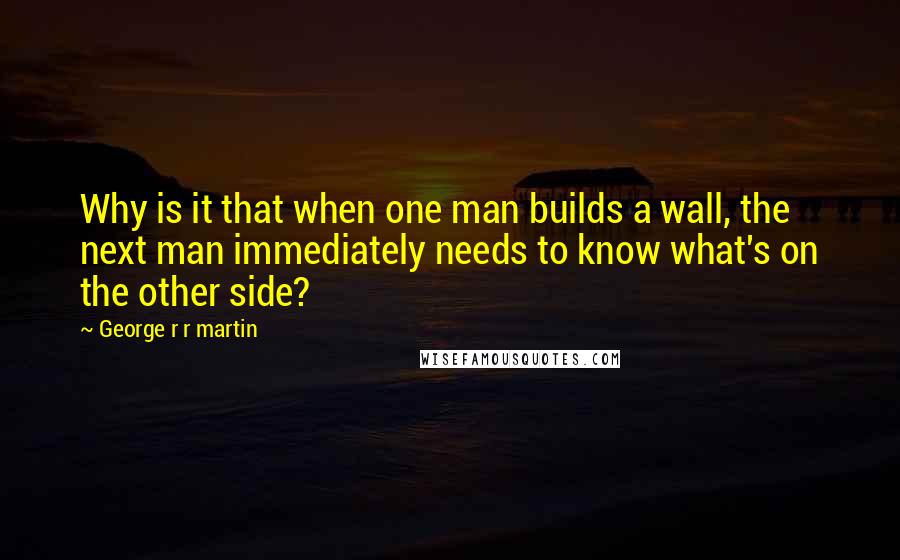 George R R Martin Quotes: Why is it that when one man builds a wall, the next man immediately needs to know what's on the other side?