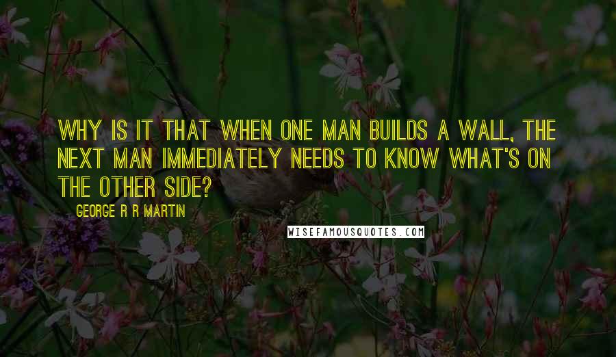 George R R Martin Quotes: Why is it that when one man builds a wall, the next man immediately needs to know what's on the other side?