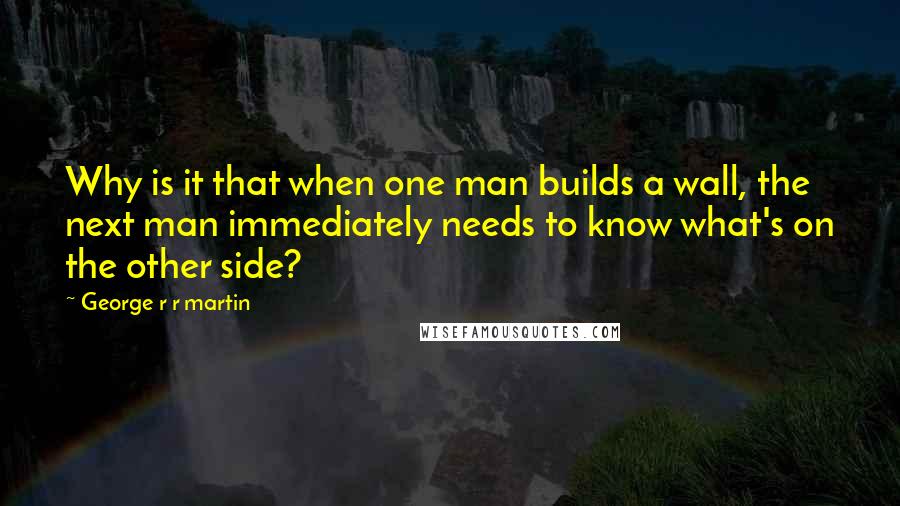 George R R Martin Quotes: Why is it that when one man builds a wall, the next man immediately needs to know what's on the other side?