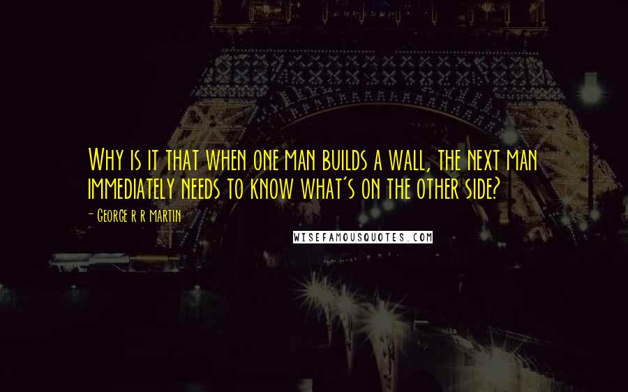 George R R Martin Quotes: Why is it that when one man builds a wall, the next man immediately needs to know what's on the other side?