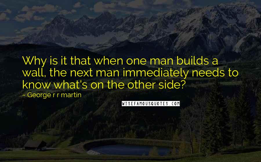 George R R Martin Quotes: Why is it that when one man builds a wall, the next man immediately needs to know what's on the other side?