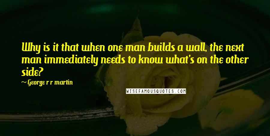 George R R Martin Quotes: Why is it that when one man builds a wall, the next man immediately needs to know what's on the other side?