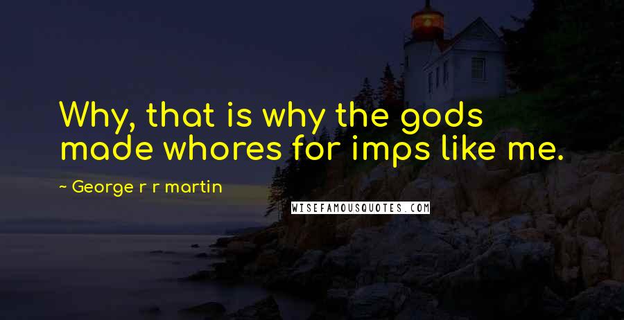 George R R Martin Quotes: Why, that is why the gods made whores for imps like me.