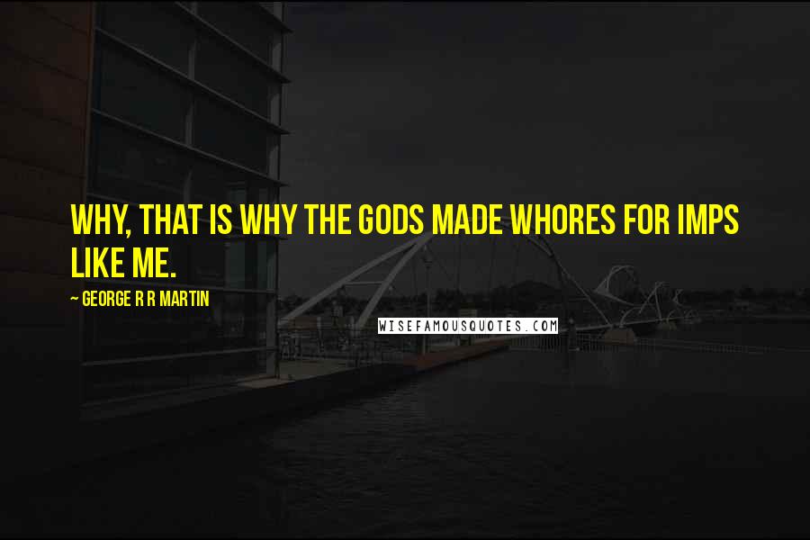George R R Martin Quotes: Why, that is why the gods made whores for imps like me.
