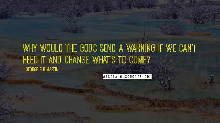 George R R Martin Quotes: Why would the gods send a warning if we can't heed it and change what's to come?