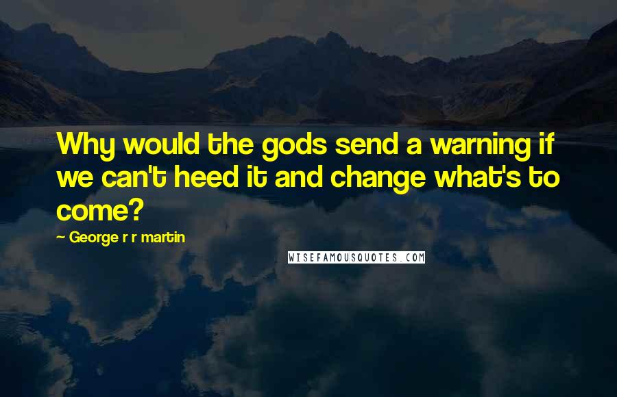 George R R Martin Quotes: Why would the gods send a warning if we can't heed it and change what's to come?