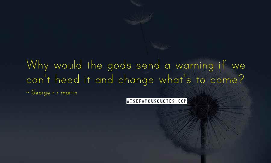 George R R Martin Quotes: Why would the gods send a warning if we can't heed it and change what's to come?