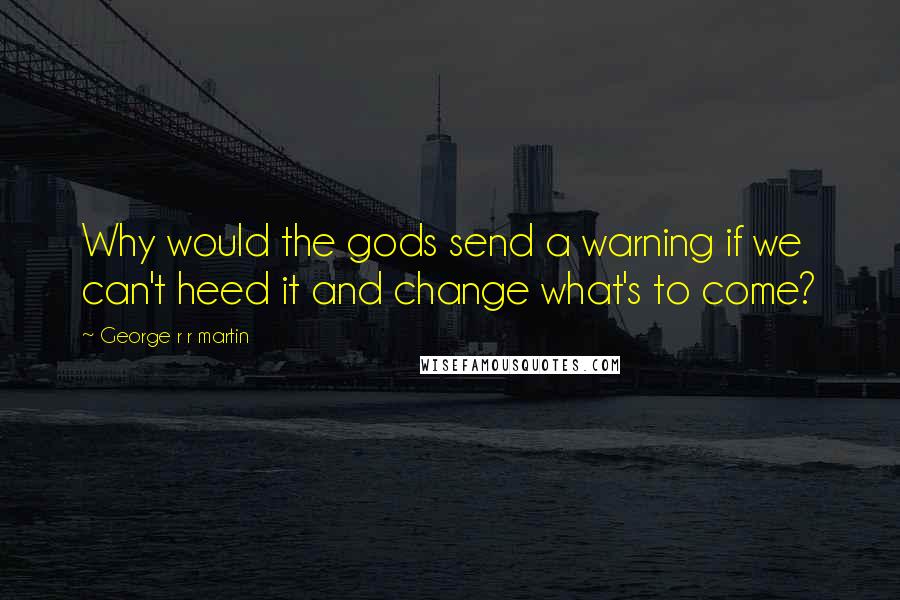 George R R Martin Quotes: Why would the gods send a warning if we can't heed it and change what's to come?