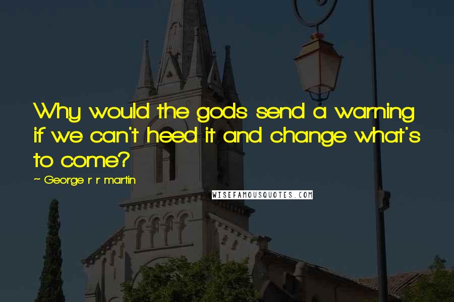 George R R Martin Quotes: Why would the gods send a warning if we can't heed it and change what's to come?