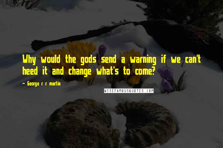 George R R Martin Quotes: Why would the gods send a warning if we can't heed it and change what's to come?