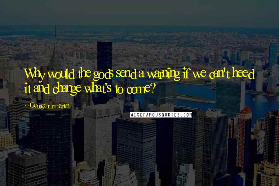 George R R Martin Quotes: Why would the gods send a warning if we can't heed it and change what's to come?