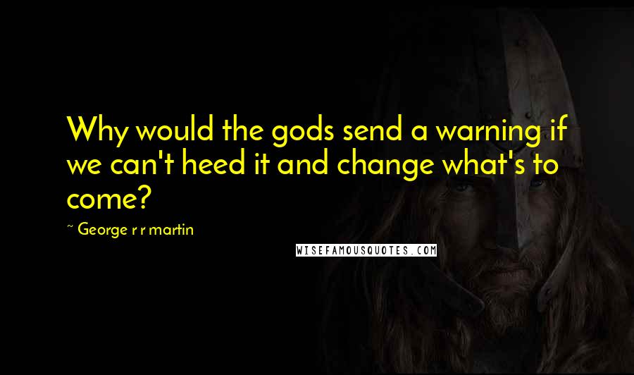 George R R Martin Quotes: Why would the gods send a warning if we can't heed it and change what's to come?