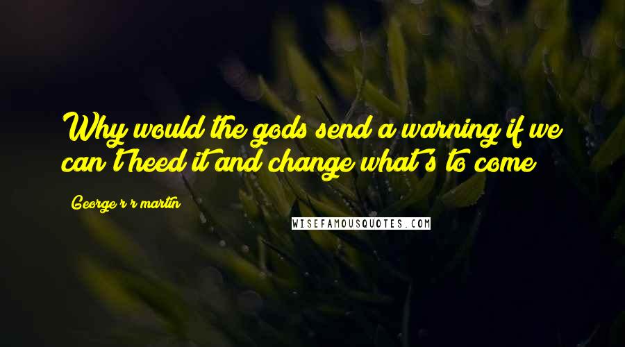 George R R Martin Quotes: Why would the gods send a warning if we can't heed it and change what's to come?