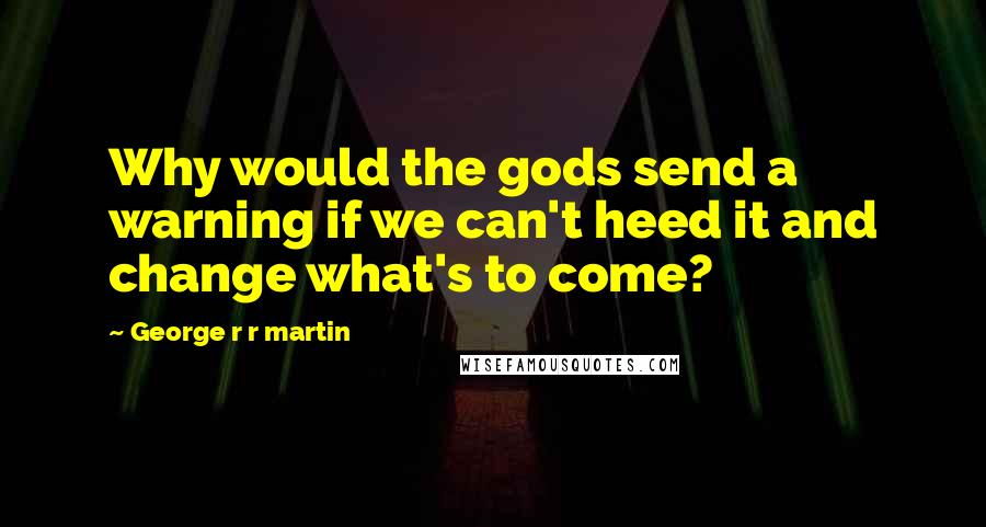 George R R Martin Quotes: Why would the gods send a warning if we can't heed it and change what's to come?