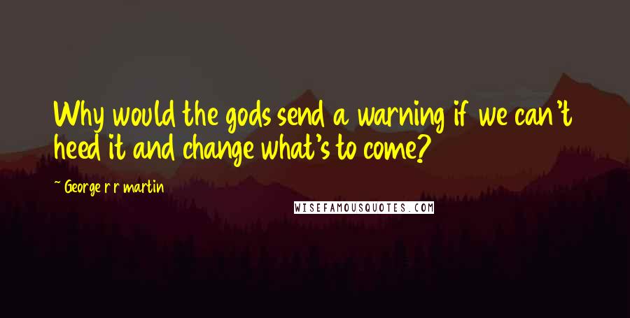 George R R Martin Quotes: Why would the gods send a warning if we can't heed it and change what's to come?