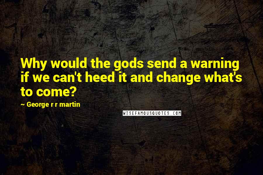 George R R Martin Quotes: Why would the gods send a warning if we can't heed it and change what's to come?