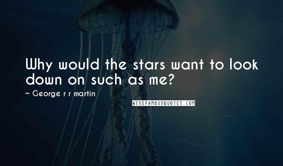 George R R Martin Quotes: Why would the stars want to look down on such as me?