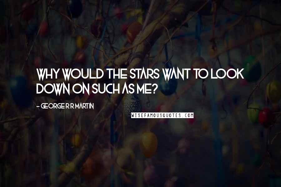 George R R Martin Quotes: Why would the stars want to look down on such as me?