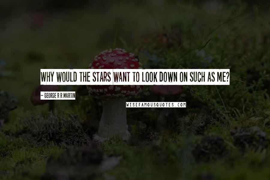 George R R Martin Quotes: Why would the stars want to look down on such as me?