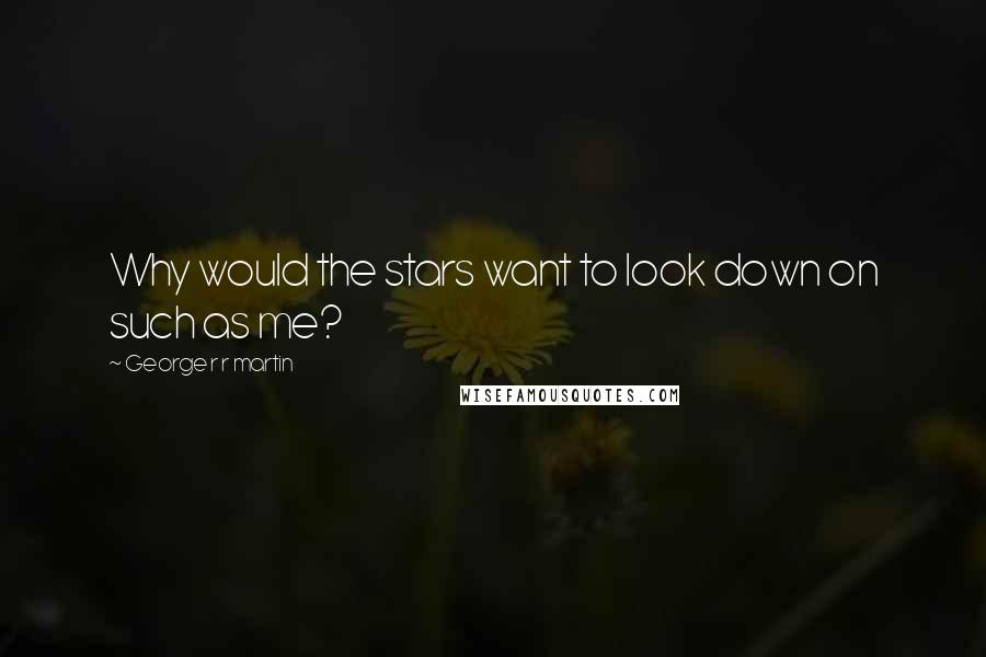 George R R Martin Quotes: Why would the stars want to look down on such as me?